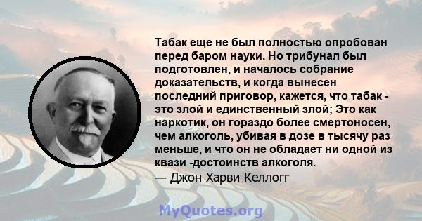 Табак еще не был полностью опробован перед баром науки. Но трибунал был подготовлен, и началось собрание доказательств, и когда вынесен последний приговор, кажется, что табак - это злой и единственный злой; Это как