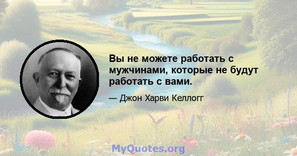 Вы не можете работать с мужчинами, которые не будут работать с вами.