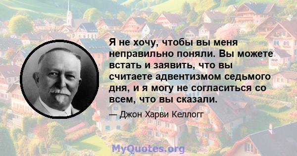 Я не хочу, чтобы вы меня неправильно поняли. Вы можете встать и заявить, что вы считаете адвентизмом седьмого дня, и я могу не согласиться со всем, что вы сказали.