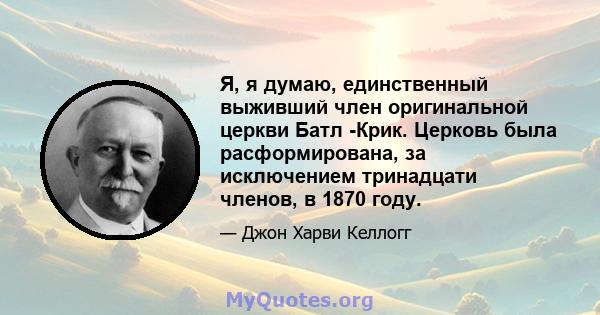 Я, я думаю, единственный выживший член оригинальной церкви Батл -Крик. Церковь была расформирована, за исключением тринадцати членов, в 1870 году.