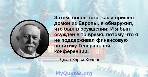 Затем, после того, как я пришел домой из Европы, я обнаружил, что был в осуждении; И я был осужден в то время, потому что я не поддерживал финансовую политику Генеральной конференции.