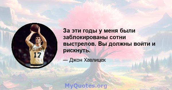 За эти годы у меня были заблокированы сотни выстрелов. Вы должны войти и рискнуть.