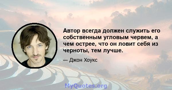 Автор всегда должен служить его собственным угловым червем, а чем острее, что он ловит себя из черноты, тем лучше.