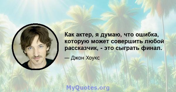 Как актер, я думаю, что ошибка, которую может совершить любой рассказчик, - это сыграть финал.