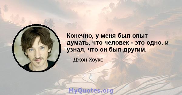 Конечно, у меня был опыт думать, что человек - это одно, и узнал, что он был другим.