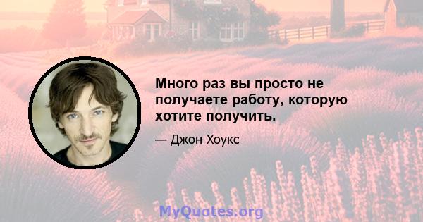 Много раз вы просто не получаете работу, которую хотите получить.