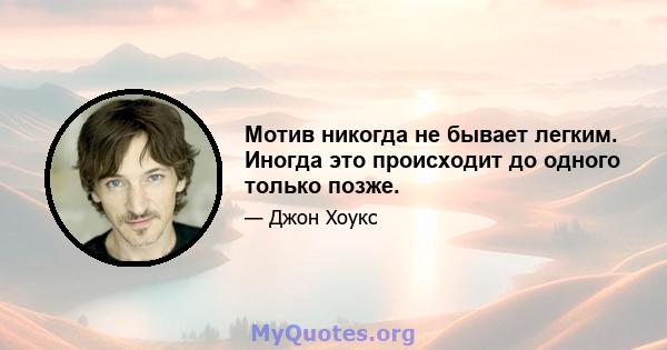 Мотив никогда не бывает легким. Иногда это происходит до одного только позже.