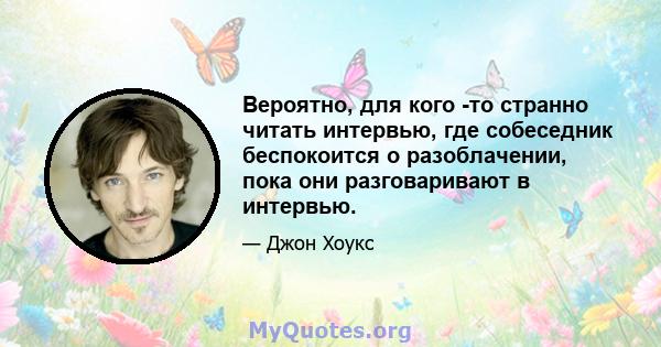 Вероятно, для кого -то странно читать интервью, где собеседник беспокоится о разоблачении, пока они разговаривают в интервью.