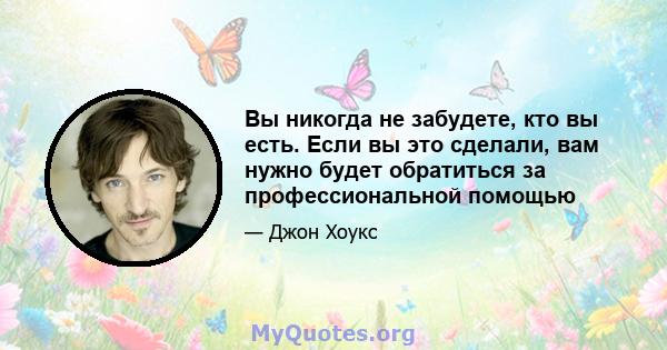 Вы никогда не забудете, кто вы есть. Если вы это сделали, вам нужно будет обратиться за профессиональной помощью