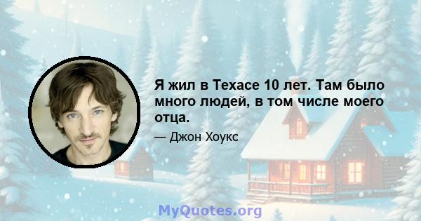 Я жил в Техасе 10 лет. Там было много людей, в том числе моего отца.