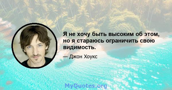 Я не хочу быть высоким об этом, но я стараюсь ограничить свою видимость.