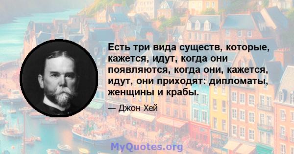 Есть три вида существ, которые, кажется, идут, когда они появляются, когда они, кажется, идут, они приходят: дипломаты, женщины и крабы.