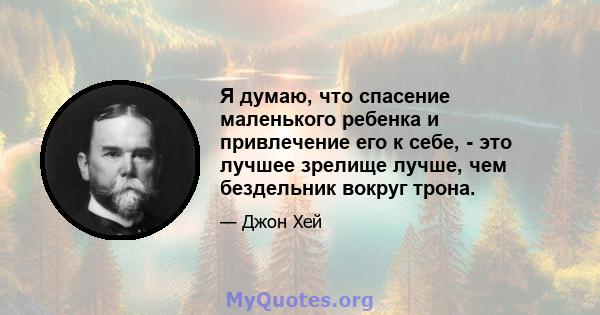 Я думаю, что спасение маленького ребенка и привлечение его к себе, - это лучшее зрелище лучше, чем бездельник вокруг трона.