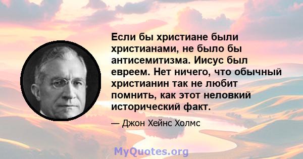 Если бы христиане были христианами, не было бы антисемитизма. Иисус был евреем. Нет ничего, что обычный христианин так не любит помнить, как этот неловкий исторический факт.