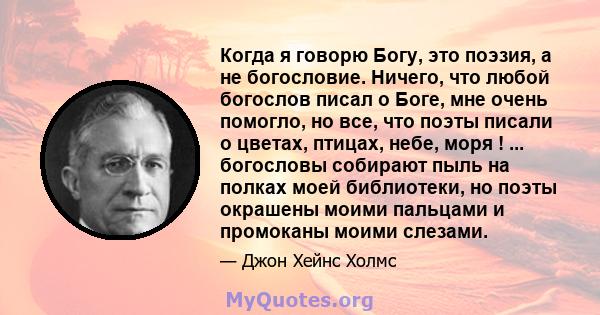 Когда я говорю Богу, это поэзия, а не богословие. Ничего, что любой богослов писал о Боге, мне очень помогло, но все, что поэты писали о цветах, птицах, небе, моря ! ... богословы собирают пыль на полках моей