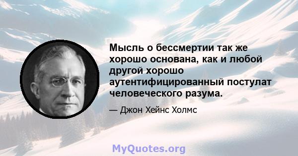 Мысль о бессмертии так же хорошо основана, как и любой другой хорошо аутентифицированный постулат человеческого разума.