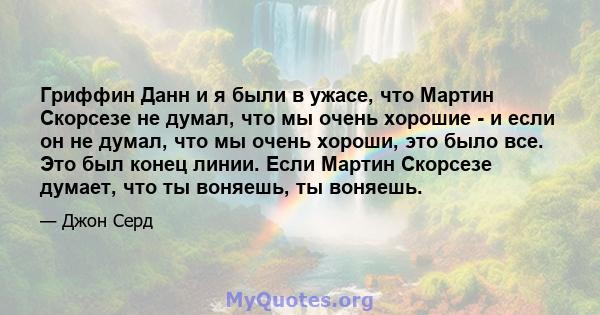 Гриффин Данн и я были в ужасе, что Мартин Скорсезе не думал, что мы очень хорошие - и если он не думал, что мы очень хороши, это было все. Это был конец линии. Если Мартин Скорсезе думает, что ты воняешь, ты воняешь.