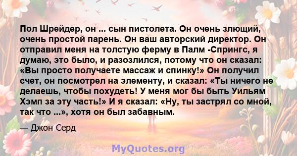 Пол Шрейдер, он ... сын пистолета. Он очень злющий, очень простой парень. Он ваш авторский директор. Он отправил меня на толстую ферму в Палм -Спрингс, я думаю, это было, и разозлился, потому что он сказал: «Вы просто