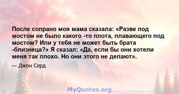 После сопрано моя мама сказала: «Разве под мостом не было какого -то плота, плавающего под мостом? Или у тебя не может быть брата -близнеца?» Я сказал: «Да, если бы они хотели меня так плохо. Но они этого не делают».