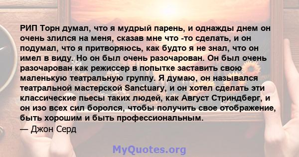 РИП Торн думал, что я мудрый парень, и однажды днем ​​он очень злился на меня, сказав мне что -то сделать, и он подумал, что я притворяюсь, как будто я не знал, что он имел в виду. Но он был очень разочарован. Он был