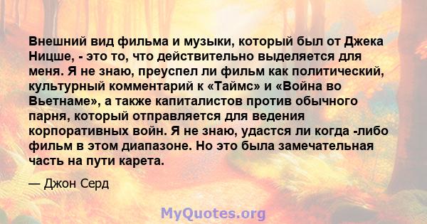 Внешний вид фильма и музыки, который был от Джека Ницше, - это то, что действительно выделяется для меня. Я не знаю, преуспел ли фильм как политический, культурный комментарий к «Таймс» и «Война во Вьетнаме», а также