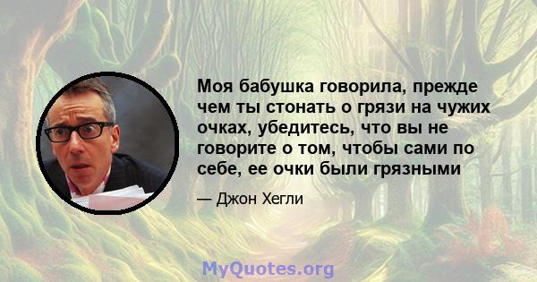 Моя бабушка говорила, прежде чем ты стонать о грязи на чужих очках, убедитесь, что вы не говорите о том, чтобы сами по себе, ее очки были грязными