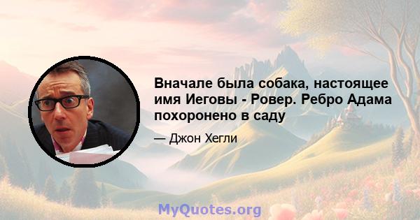 Вначале была собака, настоящее имя Иеговы - Ровер. Ребро Адама похоронено в саду