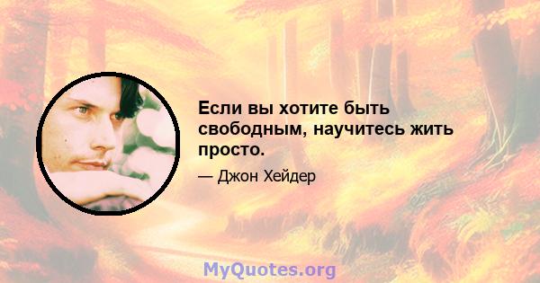 Если вы хотите быть свободным, научитесь жить просто.