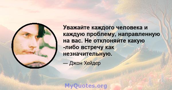 Уважайте каждого человека и каждую проблему, направленную на вас. Не отклоняйте какую -либо встречу как незначительную.