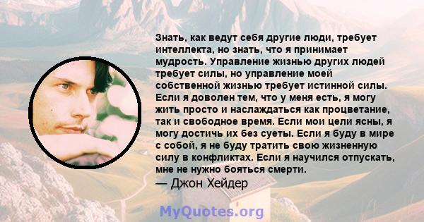 Знать, как ведут себя другие люди, требует интеллекта, но знать, что я принимает мудрость. Управление жизнью других людей требует силы, но управление моей собственной жизнью требует истинной силы. Если я доволен тем,