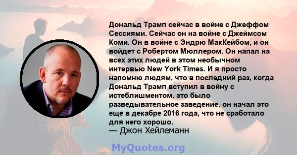 Дональд Трамп сейчас в войне с Джеффом Сессиями. Сейчас он на войне с Джеймсом Коми. Он в войне с Эндрю МакКейбом, и он войдет с Робертом Мюллером. Он напал на всех этих людей в этом необычном интервью New York Times. И 