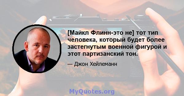 [Майкл Флинн-это не] тот тип человека, который будет более застегнутым военной фигурой и этот партизанский тон.