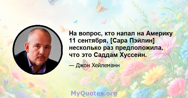 На вопрос, кто напал на Америку 11 сентября, [Сара Пэйлин] несколько раз предположила, что это Саддам Хуссейн.