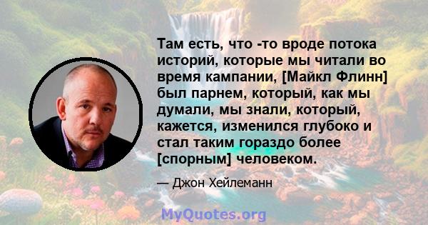 Там есть, что -то вроде потока историй, которые мы читали во время кампании, [Майкл Флинн] был парнем, который, как мы думали, мы знали, который, кажется, изменился глубоко и стал таким гораздо более [спорным] человеком.