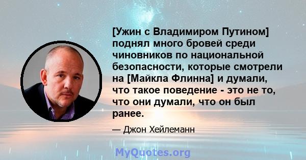 [Ужин с Владимиром Путином] поднял много бровей среди чиновников по национальной безопасности, которые смотрели на [Майкла Флинна] и думали, что такое поведение - это не то, что они думали, что он был ранее.