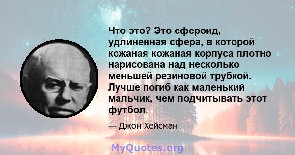 Что это? Это сфероид, удлиненная сфера, в которой кожаная кожаная корпуса плотно нарисована над несколько меньшей резиновой трубкой. Лучше погиб как маленький мальчик, чем подчитывать этот футбол.