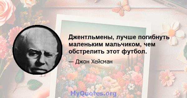 Джентльмены, лучше погибнуть маленьким мальчиком, чем обстрелить этот футбол.