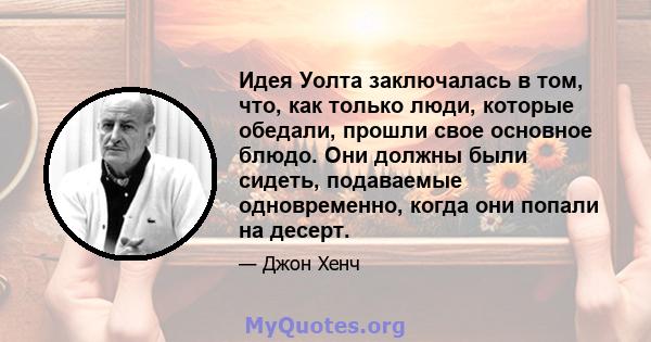 Идея Уолта заключалась в том, что, как только люди, которые обедали, прошли свое основное блюдо. Они должны были сидеть, подаваемые одновременно, когда они попали на десерт.