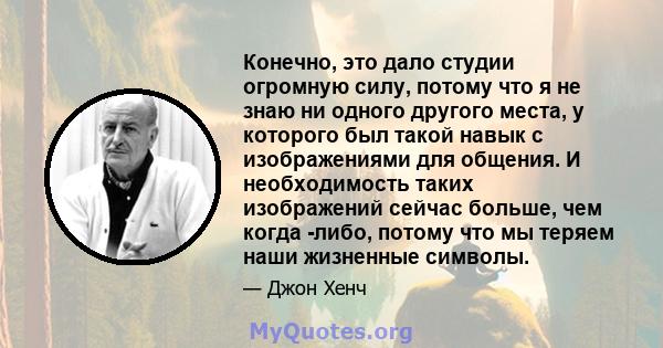 Конечно, это дало студии огромную силу, потому что я не знаю ни одного другого места, у которого был такой навык с изображениями для общения. И необходимость таких изображений сейчас больше, чем когда -либо, потому что