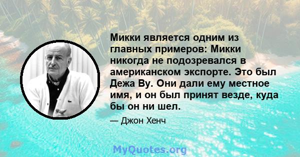 Микки является одним из главных примеров: Микки никогда не подозревался в американском экспорте. Это был Дежа Ву. Они дали ему местное имя, и он был принят везде, куда бы он ни шел.