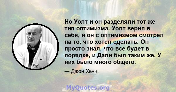 Но Уолт и он разделяли тот же тип оптимизма. Уолт верил в себя, и он с оптимизмом смотрел на то, что хотел сделать. Он просто знал, что все будет в порядке, и Дали был таким же. У них было много общего.