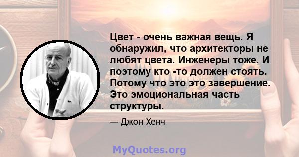 Цвет - очень важная вещь. Я обнаружил, что архитекторы не любят цвета. Инженеры тоже. И поэтому кто -то должен стоять. Потому что это это завершение. Это эмоциональная часть структуры.