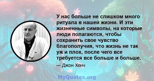 У нас больше не слишком много ритуала в нашей жизни. И эти жизненные символы, на которые люди полагаются, чтобы сохранить свое чувство благополучия, что жизнь не так уж и плох, после чего все требуется все больше и