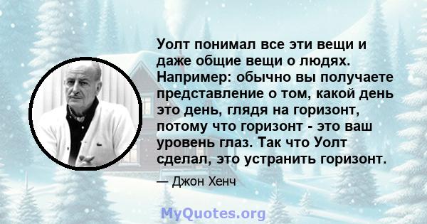 Уолт понимал все эти вещи и даже общие вещи о людях. Например: обычно вы получаете представление о том, какой день это день, глядя на горизонт, потому что горизонт - это ваш уровень глаз. Так что Уолт сделал, это