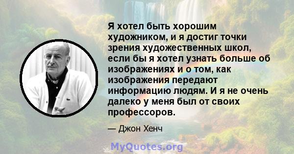 Я хотел быть хорошим художником, и я достиг точки зрения художественных школ, если бы я хотел узнать больше об изображениях и о том, как изображения передают информацию людям. И я не очень далеко у меня был от своих