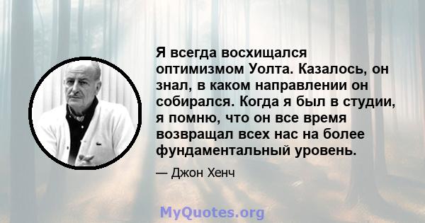 Я всегда восхищался оптимизмом Уолта. Казалось, он знал, в каком направлении он собирался. Когда я был в студии, я помню, что он все время возвращал всех нас на более фундаментальный уровень.