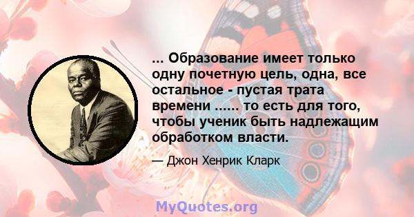 ... Образование имеет только одну почетную цель, одна, все остальное - пустая трата времени ...... то есть для того, чтобы ученик быть надлежащим обработком власти.