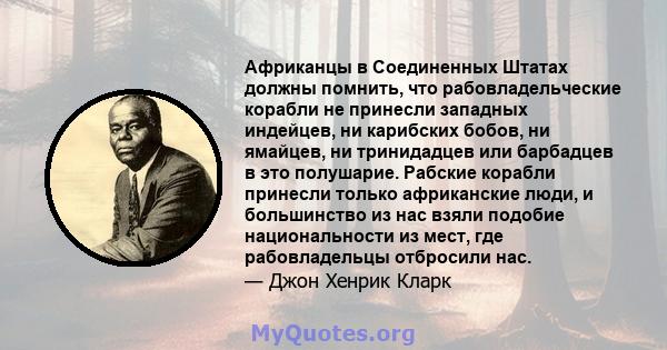 Африканцы в Соединенных Штатах должны помнить, что рабовладельческие корабли не принесли западных индейцев, ни карибских бобов, ни ямайцев, ни тринидадцев или барбадцев в это полушарие. Рабские корабли принесли только