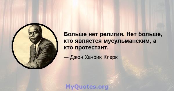 Больше нет религии. Нет больше, кто является мусульманским, а кто протестант.