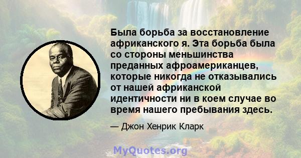 Была борьба за восстановление африканского я. Эта борьба была со стороны меньшинства преданных афроамериканцев, которые никогда не отказывались от нашей африканской идентичности ни в коем случае во время нашего